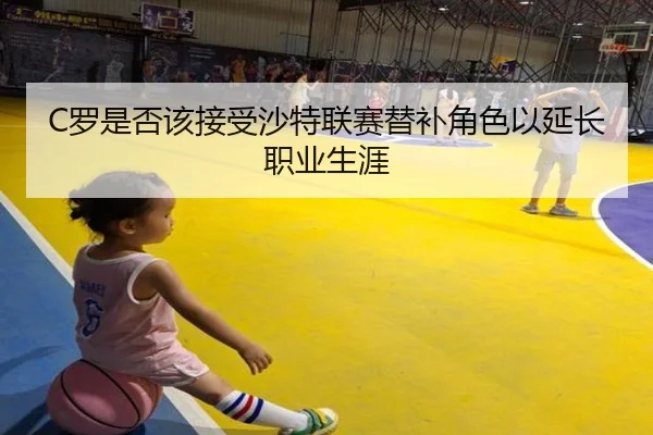 C罗是否该接受沙特联赛替补角色以延长职业生涯